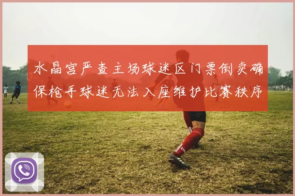 水晶宫严查主场球迷区门票倒卖确保枪手球迷无法入座维护比赛秩序