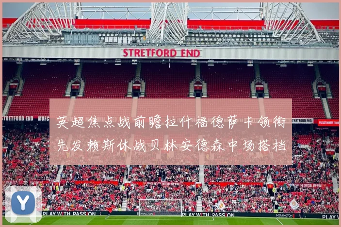 英超焦点战前瞻拉什福德萨卡领衔先发赖斯休战贝林安德森中场搭档