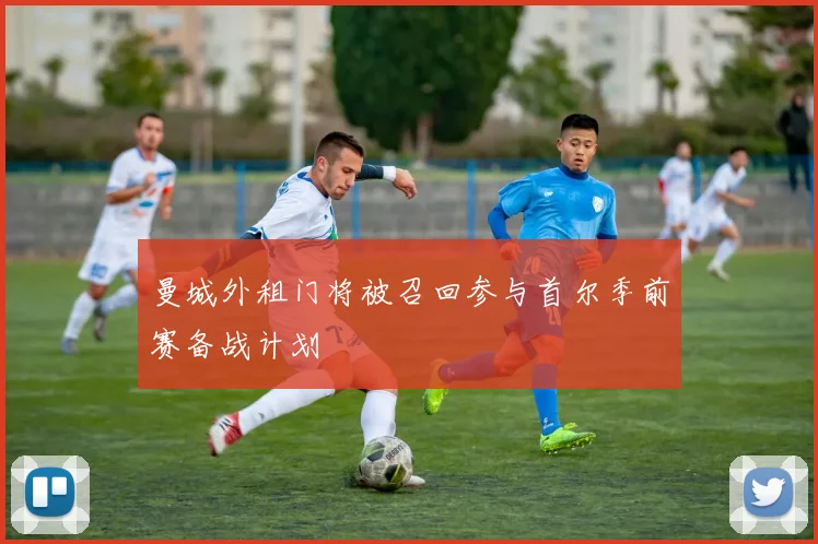 曼城外租门将被召回参与首尔季前赛备战计划