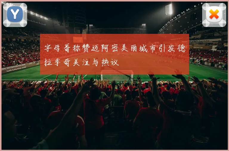 字母哥称赞迈阿密美丽城市引发德拉季奇关注与热议