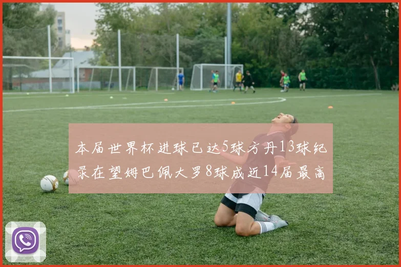 本届世界杯进球已达5球方丹13球纪录在望姆巴佩大罗8球成近14届最高