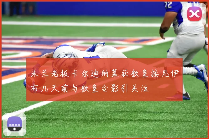 米兰老板卡尔迪纳莱获教皇接见伊布几天前与教皇合影引关注