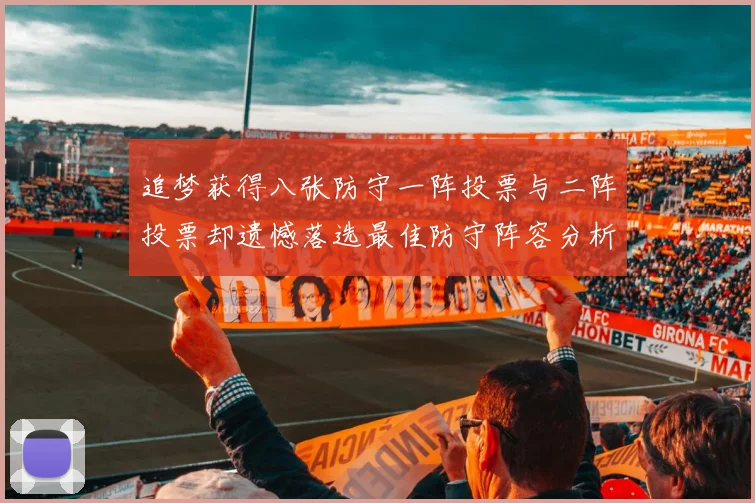 追梦获得八张防守一阵投票与二阵投票却遗憾落选最佳防守阵容分析