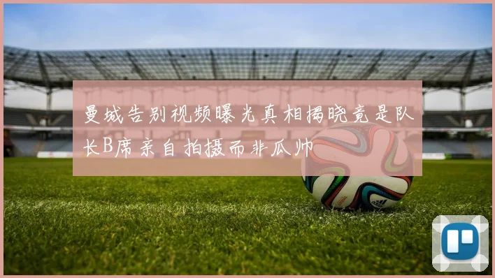 曼城告别视频曝光真相揭晓竟是队长B席亲自拍摄而非瓜帅
