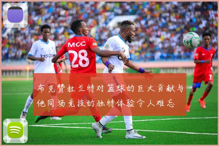 布克赞杜兰特对篮球的巨大贡献与他同场竞技的独特体验令人难忘