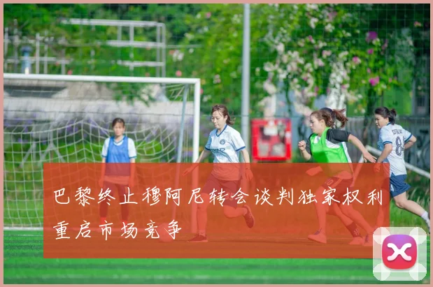 巴黎终止穆阿尼转会谈判独家权利重启市场竞争
