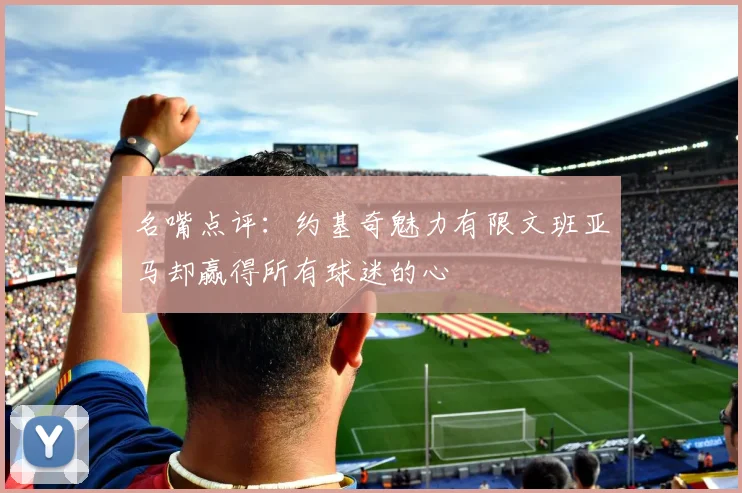 名嘴点评：约基奇魅力有限文班亚马却赢得所有球迷的心
