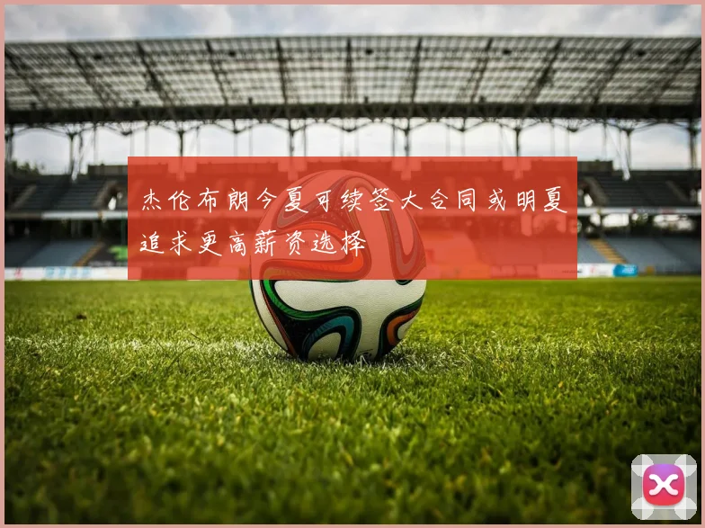 杰伦布朗今夏可续签大合同或明夏追求更高薪资选择