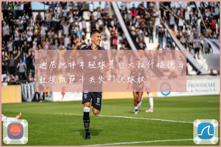 迪尼批评年轻球员自大拉什福德马杜埃凯萨卡共失41次球权
