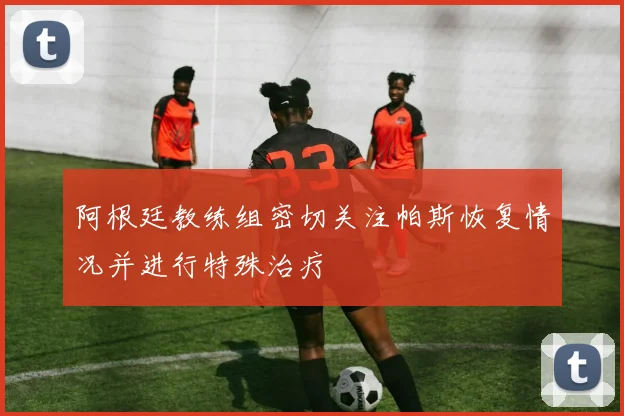 阿根廷教练组密切关注帕斯恢复情况并进行特殊治疗