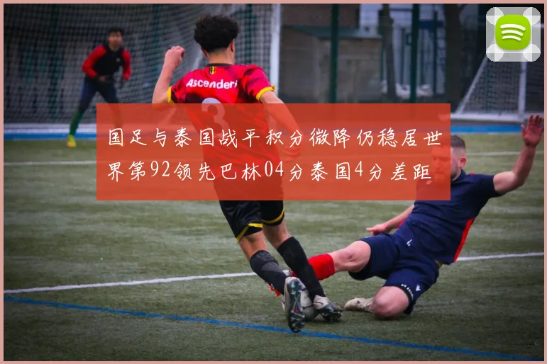 国足与泰国战平积分微降仍稳居世界第92领先巴林04分泰国4分差距