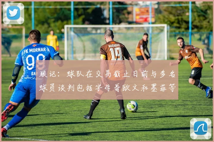 狼记：球队在交易截止日前与多名球员谈判包括字母哥欧文和墨菲等人
