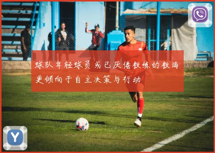 球队年轻球员或已厌倦教练的教诲更倾向于自主决策与行动