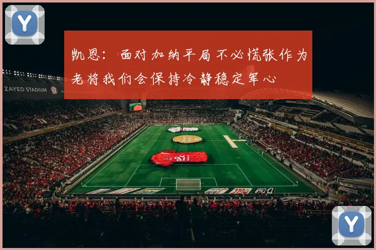 凯恩：面对加纳平局不必慌张作为老将我们会保持冷静稳定军心