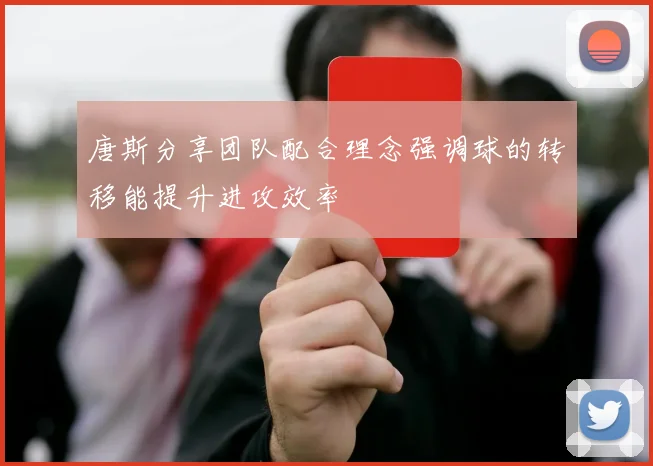 唐斯分享团队配合理念强调球的转移能提升进攻效率