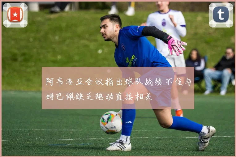 阿韦洛亚会议指出球队战绩不佳与姆巴佩缺乏跑动直接相关