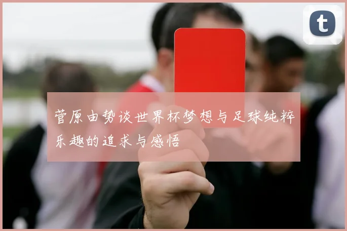 菅原由势谈世界杯梦想与足球纯粹乐趣的追求与感悟