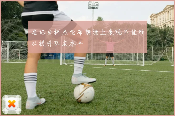 名记分析杰伦布朗场上表现不佳难以提升队友水平