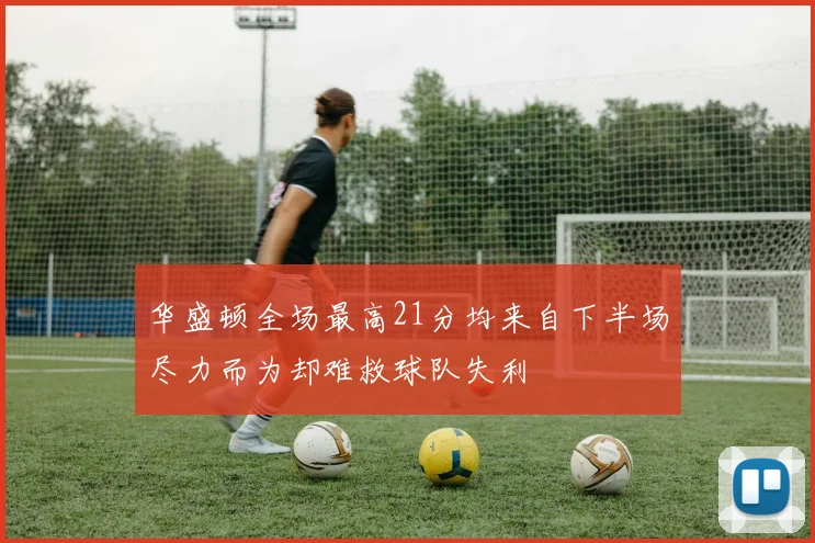 华盛顿全场最高21分均来自下半场尽力而为却难救球队失利