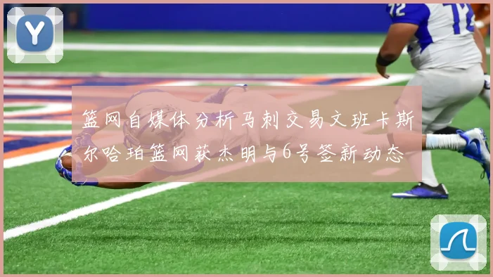 篮网自媒体分析马刺交易文班卡斯尔哈珀篮网获杰明与6号签新动态