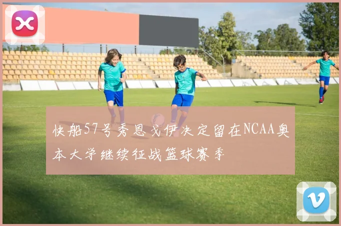 快船57号秀恩戈伊决定留在NCAA奥本大学继续征战篮球赛季