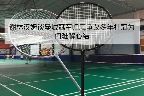 谢林汉姆谈曼城冠军归属争议多年补冠为何难解心结